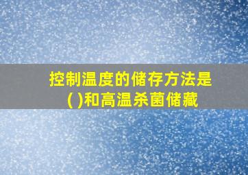 控制温度的储存方法是( )和高温杀菌储藏